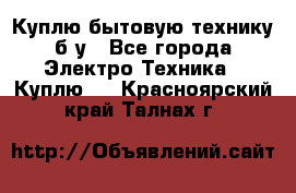 Куплю бытовую технику б/у - Все города Электро-Техника » Куплю   . Красноярский край,Талнах г.